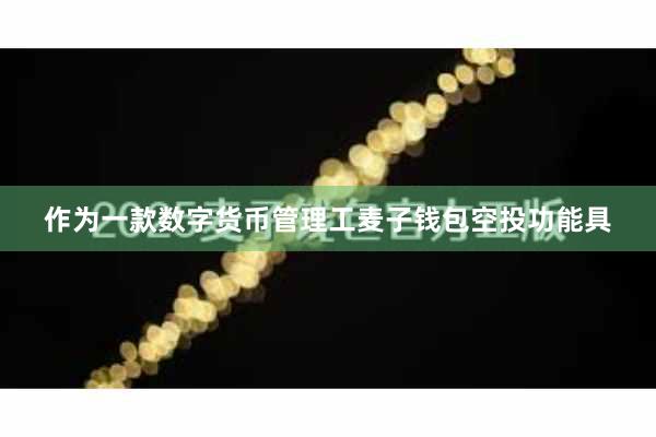 作为一款数字货币管理工麦子钱包空投功能具