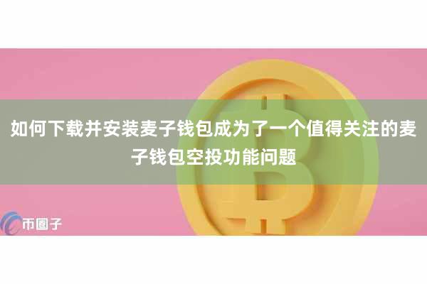 如何下载并安装麦子钱包成为了一个值得关注的麦子钱包空投功能问题