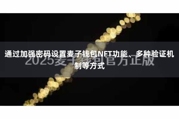 通过加强密码设置麦子钱包NFT功能、多种验证机制等方式