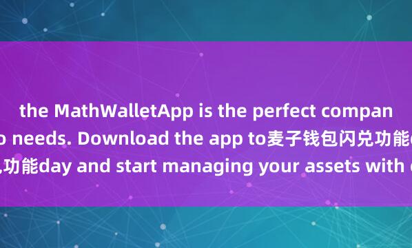 the MathWalletApp is the perfect companion for all your crypto needs. Download the app to麦子钱包闪兑功能day and start managing your assets with ease and convenience.