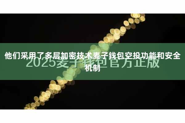 他们采用了多层加密技术麦子钱包空投功能和安全机制